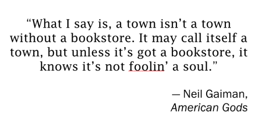“What I say is, a town isn’t a town without a bookstore. It may call itself a town, but unless it’s got a bookstore, it knows it’s not foolin’ a soul.”  — Neil Gaiman, American Gods